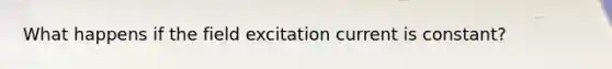 What happens if the field excitation current is constant?