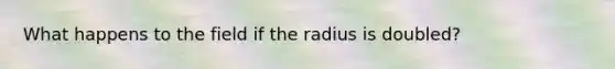 What happens to the field if the radius is doubled?