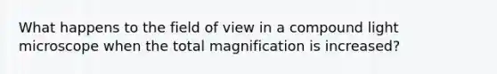 What happens to the field of view in a compound light microscope when the total magnification is increased?