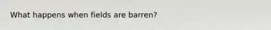 What happens when fields are barren?