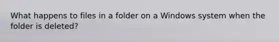 What happens to files in a folder on a Windows system when the folder is deleted?