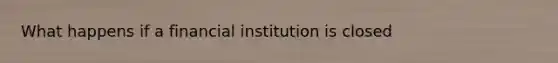 What happens if a financial institution is closed