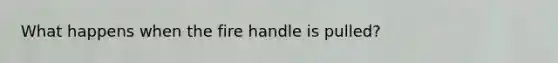 What happens when the fire handle is pulled?