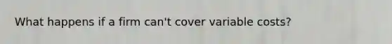 What happens if a firm can't cover variable costs?