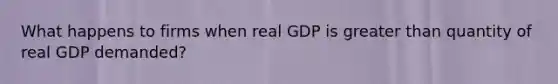 What happens to firms when real GDP is greater than quantity of real GDP demanded?