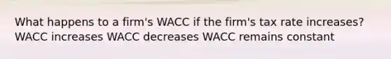 What happens to a firm's WACC if the firm's tax rate increases? WACC increases WACC decreases WACC remains constant