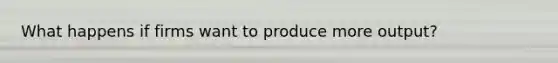 What happens if firms want to produce more output?