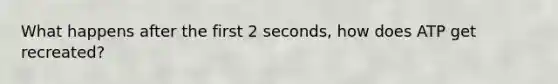 What happens after the first 2 seconds, how does ATP get recreated?