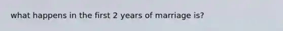 what happens in the first 2 years of marriage is?