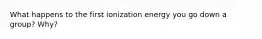 What happens to the first ionization energy you go down a group? Why?