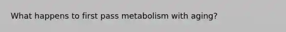 What happens to first pass metabolism with aging?