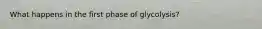 What happens in the first phase of glycolysis?