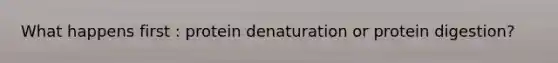 What happens first : protein denaturation or protein digestion?