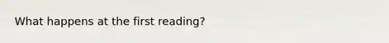 What happens at the first reading?