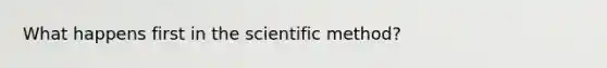 What happens first in the scientific method?