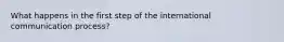 What happens in the first step of the international communication process?