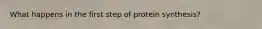 What happens in the first step of protein synthesis?