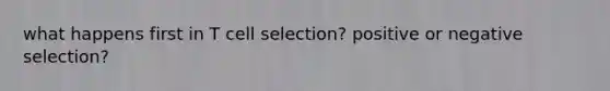 what happens first in T cell selection? positive or negative selection?