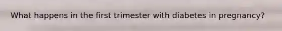 What happens in the first trimester with diabetes in pregnancy?