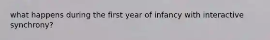 what happens during the first year of infancy with interactive synchrony?