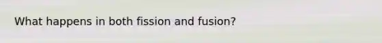 What happens in both fission and fusion?