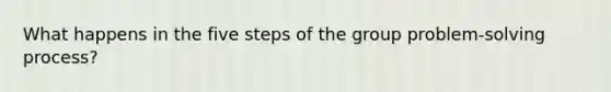 What happens in the five steps of the group problem-<a href='https://www.questionai.com/knowledge/km2fIwnCD4-solving-process' class='anchor-knowledge'>solving process</a>?