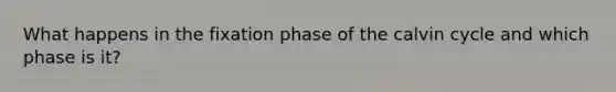 What happens in the fixation phase of the calvin cycle and which phase is it?