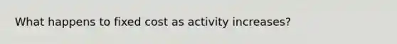 What happens to fixed cost as activity increases?