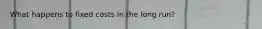 What happens to fixed costs in the long run?