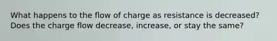 What happens to the flow of charge as resistance is decreased? Does the charge flow decrease, increase, or stay the same?