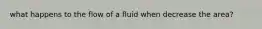 what happens to the flow of a fluid when decrease the area?