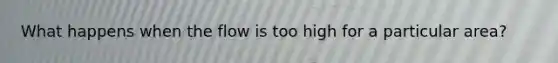 What happens when the flow is too high for a particular area?