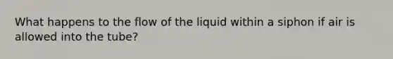 What happens to the flow of the liquid within a siphon if air is allowed into the tube?