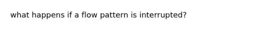 what happens if a flow pattern is interrupted?