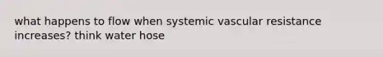 what happens to flow when systemic vascular resistance increases? think water hose