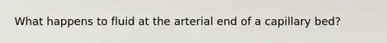 What happens to fluid at the arterial end of a capillary bed?