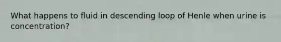 What happens to fluid in descending loop of Henle when urine is concentration?