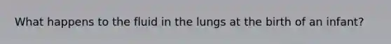 What happens to the fluid in the lungs at the birth of an infant?