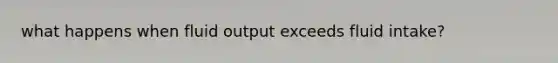 what happens when fluid output exceeds fluid intake?