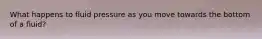What happens to fluid pressure as you move towards the bottom of a fluid?