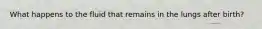 What happens to the fluid that remains in the lungs after birth?