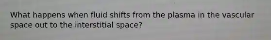 What happens when fluid shifts from the plasma in the vascular space out to the interstitial space?