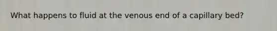 What happens to fluid at the venous end of a capillary bed?