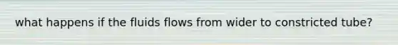 what happens if the fluids flows from wider to constricted tube?