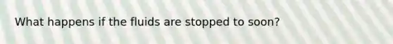 What happens if the fluids are stopped to soon?