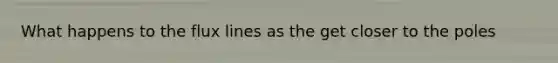 What happens to the flux lines as the get closer to the poles