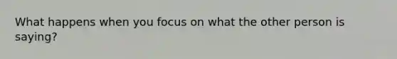 What happens when you focus on what the other person is saying?