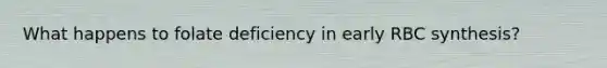 What happens to folate deficiency in early RBC synthesis?