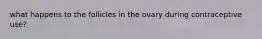 what happens to the follicles in the ovary during contraceptive use?