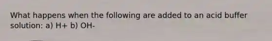What happens when the following are added to an acid buffer solution: a) H+ b) OH-